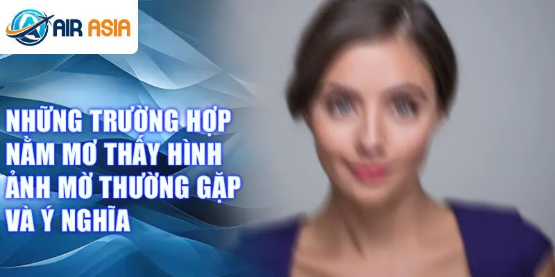 Những trường hợp nằm mơ thấy hình ảnh mờ thường gặp và ý nghĩa